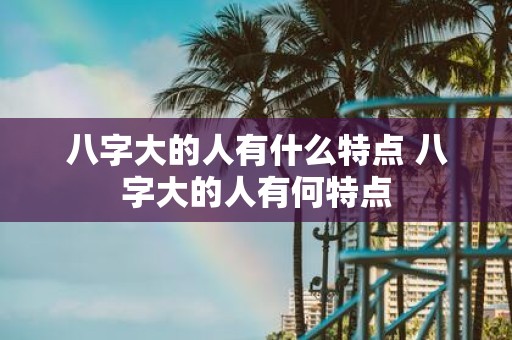 八字大的人有什么特点 八字大的人有何特点