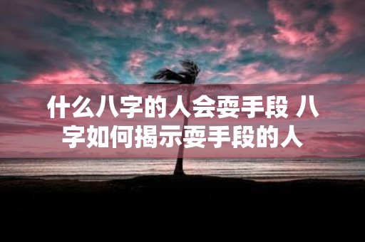 什么八字的人会耍手段 八字如何揭示耍手段的人