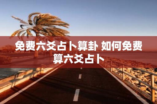 免费六爻占卜算卦 如何免费算六爻占卜