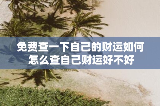 免费查一下自己的财运如何 怎么查自己财运好不好