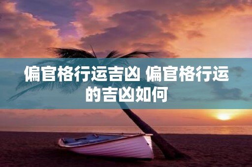 偏官格行运吉凶 偏官格行运的吉凶如何