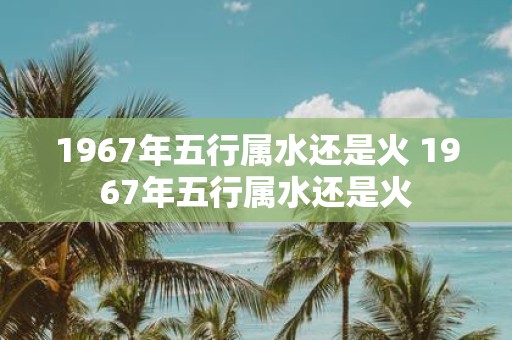 1967年五行属水还是火 1967年五行属水还是火
