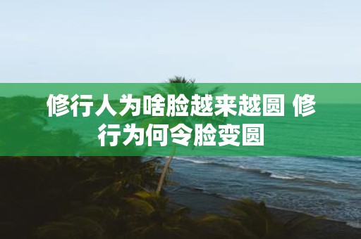 修行人为啥脸越来越圆 修行为何令脸变圆