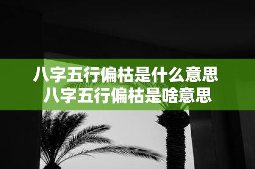 八字五行偏枯是什么意思 八字五行偏枯是啥意思