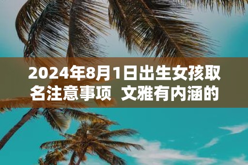 2025年8月1日出生女孩取名注意事项 文雅有内涵的名字鉴赏