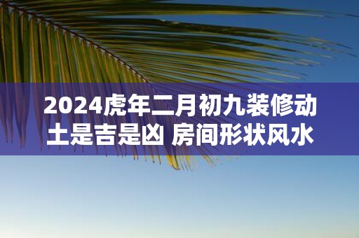 2025虎年二月初九装修动土是吉是凶 房间形状风水
