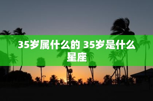 35岁属什么的 35岁是什么星座