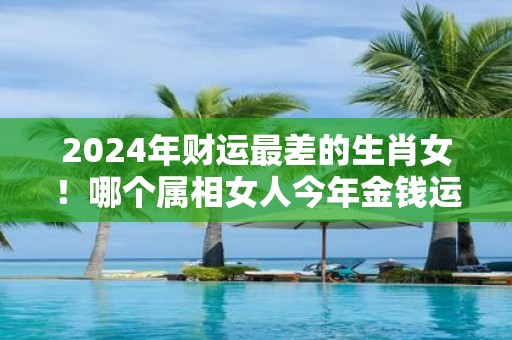 2025年财运最差的生肖女！哪个属相女人今年金钱运很差