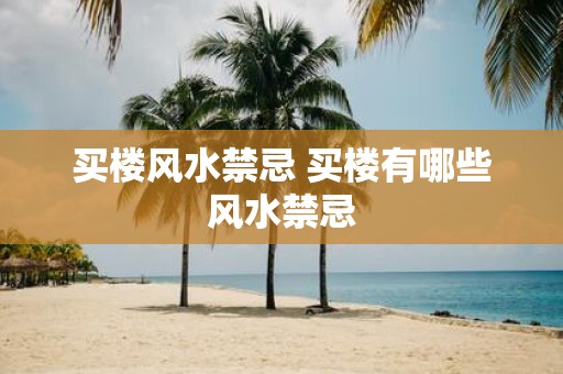 买楼风水禁忌 买楼有哪些风水禁忌