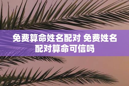 免费算命姓名配对 免费姓名配对算命可信吗