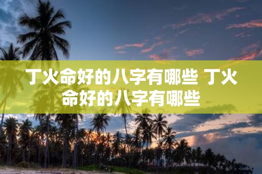 丁火命好的八字有哪些 丁火命好的八字有哪些