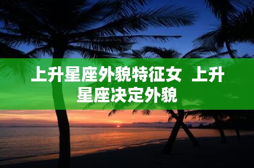 上升星座外貌特征女 上升星座决定外貌