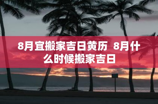 8月宜搬家吉日黄历 8月什么时候搬家吉日