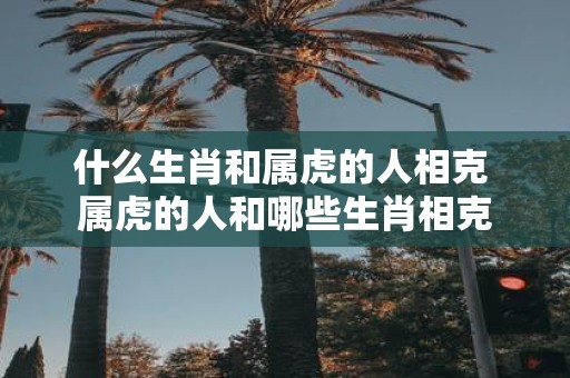 什么生肖和属虎的人相克 属虎的人和哪些生肖相克