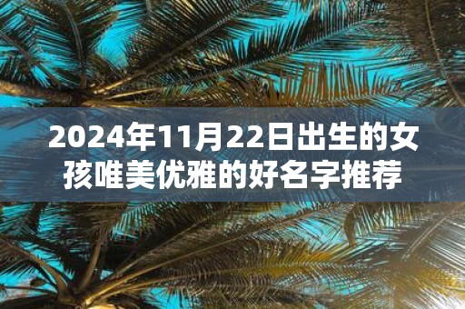 2025年11月22日出生的女孩唯美优雅的好名字推荐