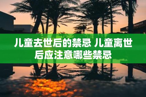 儿童去世后的禁忌 儿童离世后应注意哪些禁忌