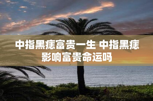 中指黑痣富贵一生 中指黑痣影响富贵命运吗