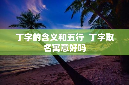 丁字的含义和五行 丁字取名寓意好吗