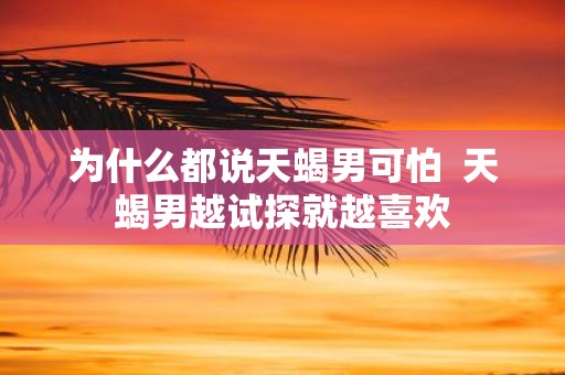 为什么都说天蝎男可怕 天蝎男越试探就越喜欢