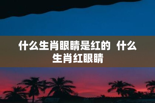 什么生肖眼睛是红的 什么生肖红眼睛
