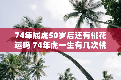 74年属虎50岁后还有桃花运吗 74年虎一生有几次桃花运
