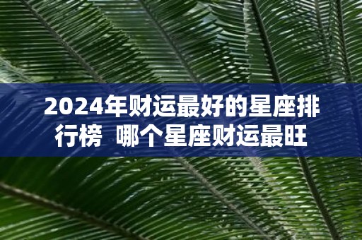 2025年财运最好的星座排行榜 哪个星座财运最旺