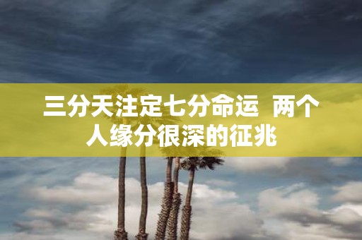 三分天注定七分命运 两个人缘分很深的征兆