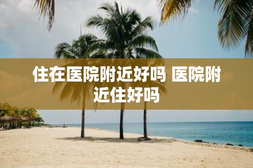 住在医院附近好吗 医院附近住好吗