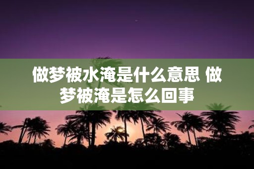 做梦被水淹是什么意思 做梦被淹是怎么回事