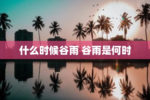 什么时候谷雨 谷雨是何时