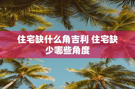 住宅缺什么角吉利 住宅缺少哪些角度