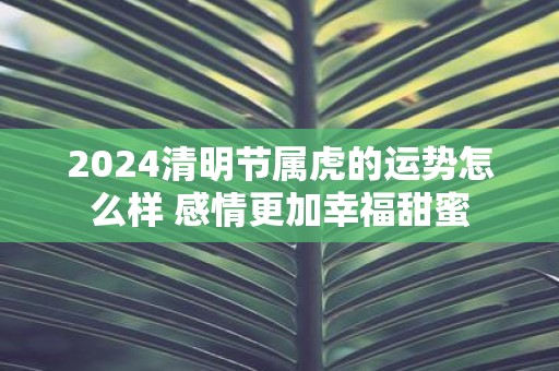 2025清明节属虎的运势怎么样 感情更加幸福甜蜜