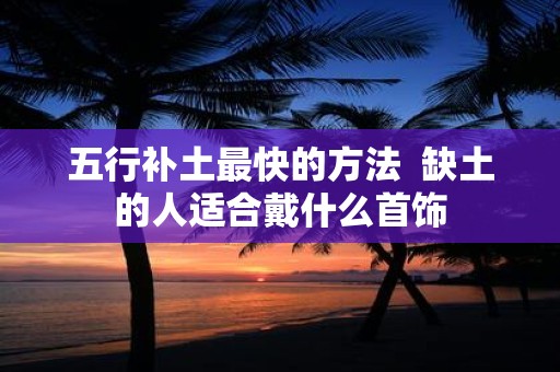 五行补土最快的方法 缺土的人适合戴什么首饰