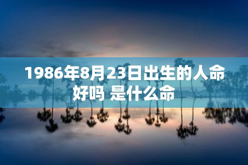 1986年8月23日出生的人命好吗 是什么命