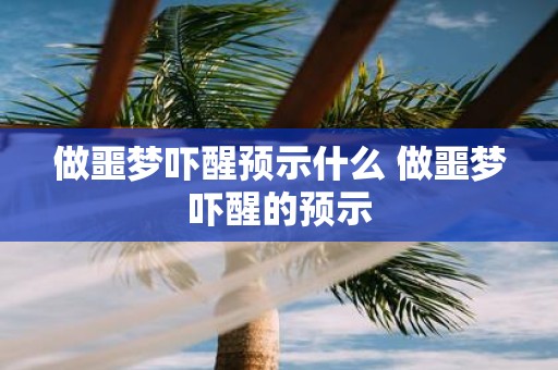 做噩梦吓醒预示什么 做噩梦吓醒的预示