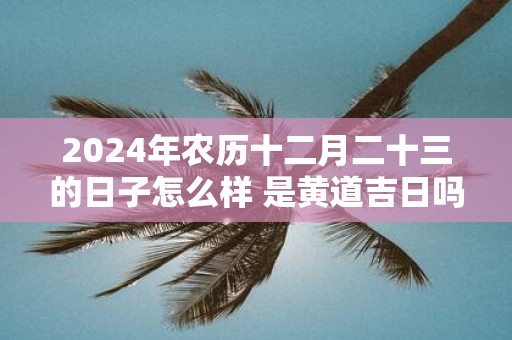 2025年农历十二月二十三的日子怎么样 是黄道吉日吗