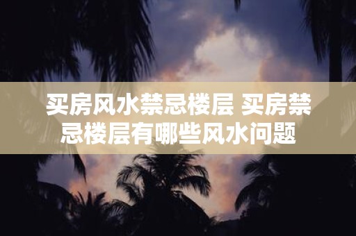 买房风水禁忌楼层 买房禁忌楼层有哪些风水问题
