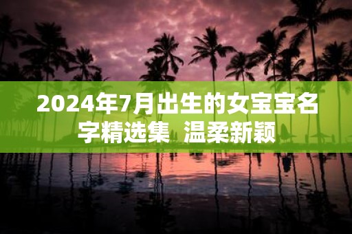 2025年7月出生的女宝宝名字精选集 温柔新颖
