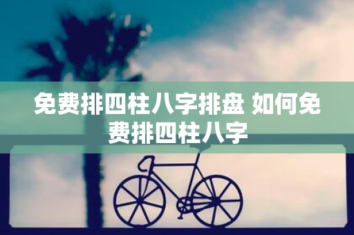 免费排四柱八字排盘 如何免费排四柱八字