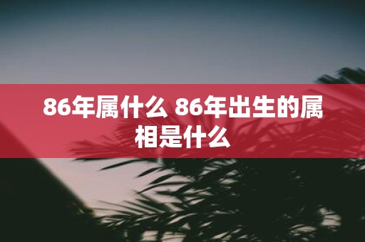 86年属什么 86年出生的属相是什么
