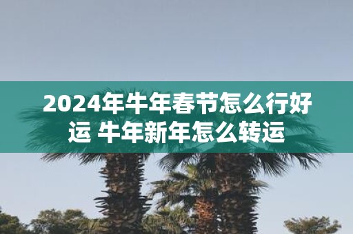 2025年牛年春节怎么行好运 牛年新年怎么转运