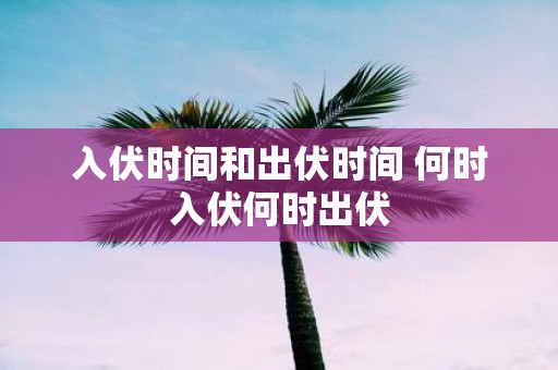 入伏时间和出伏时间 何时入伏何时出伏