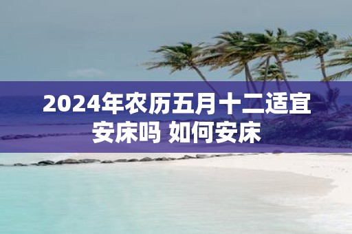 2025年农历五月十二适宜安床吗 如何安床