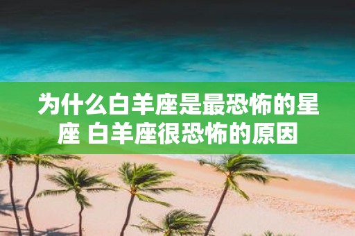 为什么白羊座是最恐怖的星座 白羊座很恐怖的原因