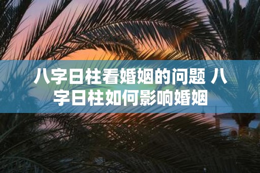 八字日柱看婚姻的问题 八字日柱如何影响婚姻