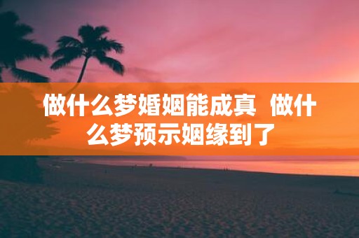 做什么梦婚姻能成真 做什么梦预示姻缘到了