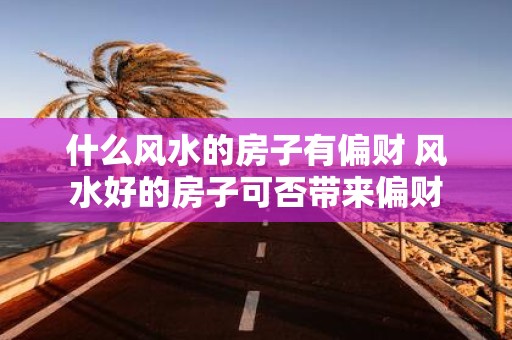 什么风水的房子有偏财 风水好的房子可否带来偏财