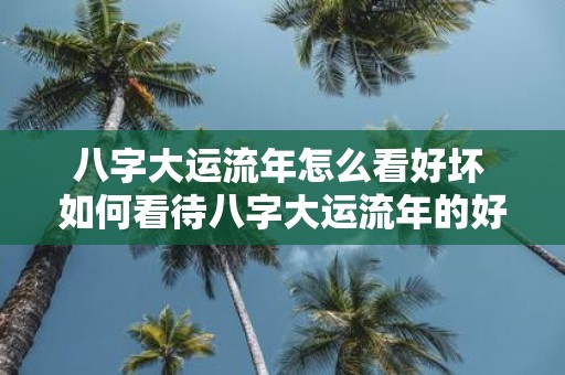 八字大运流年怎么看好坏 如何看待八字大运流年的好坏