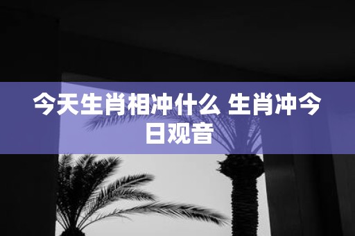 今天生肖相冲什么 生肖冲今日观音