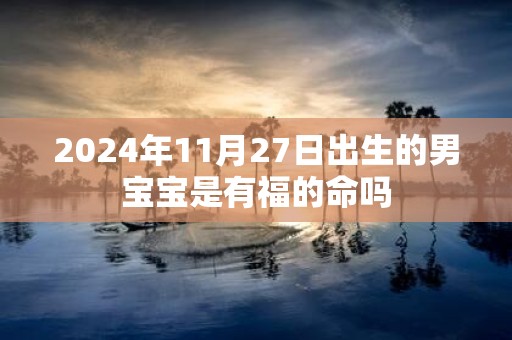 2025年11月27日出生的男宝宝是有福的命吗